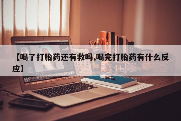 流产药怎么买【喝了打胎药还有救吗,喝完打胎药有什么反应】