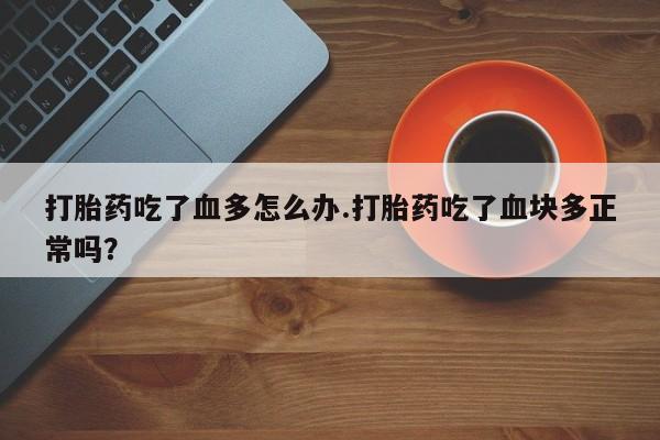 流产药怎么买打胎药吃了血多怎么办.打胎药吃了血块多正常吗？