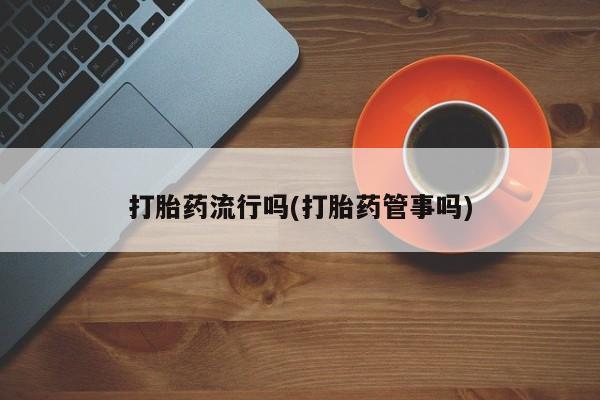流产药怎么买打胎药流行吗(打胎药管事吗)