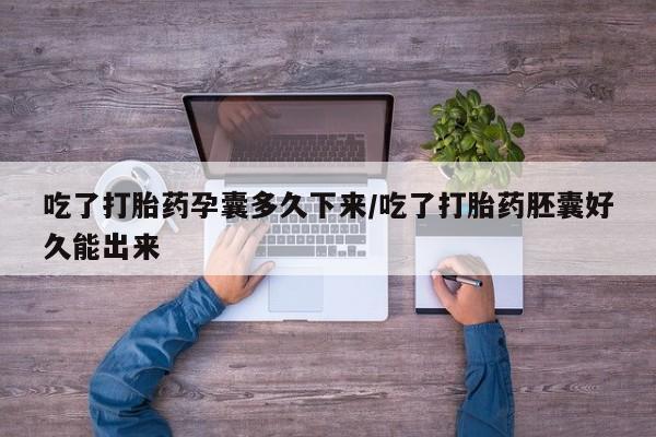 流产药怎么买吃了打胎药孕囊多久下来/吃了打胎药胚囊好久能出来