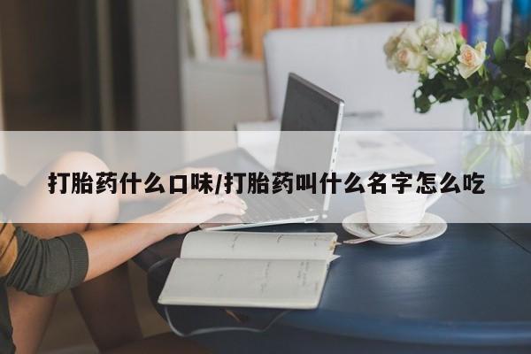 流产药怎么买打胎药什么口味/打胎药叫什么名字怎么吃