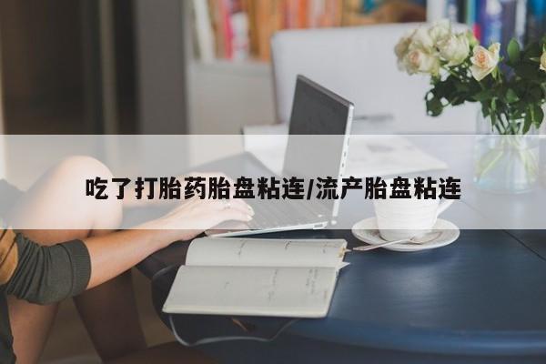 流产药怎么买吃了打胎药胎盘粘连/流产胎盘粘连