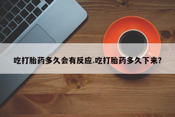 流产药怎么买吃打胎药多久会有反应.吃打胎药多久下来？
