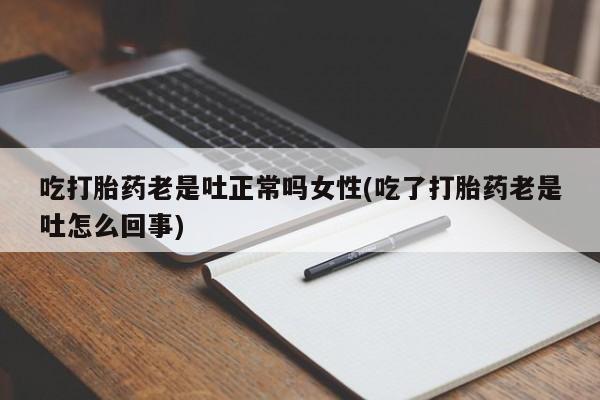流产药怎么买吃打胎药老是吐正常吗女性(吃了打胎药老是吐怎么回事)