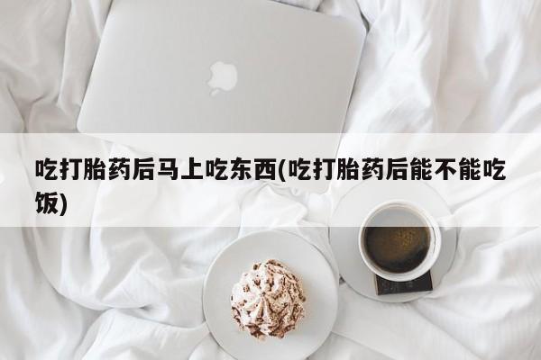 流产药怎么买吃打胎药后马上吃东西(吃打胎药后能不能吃饭)