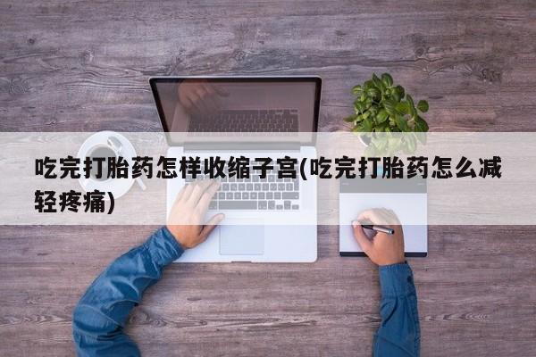 流产药怎么买吃完打胎药怎样收缩子宫(吃完打胎药怎么减轻疼痛)