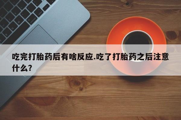 流产药怎么买吃完打胎药后有啥反应.吃了打胎药之后注意什么？
