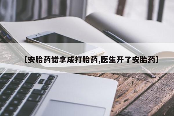 流产药怎么买【安胎药错拿成打胎药,医生开了安胎药】