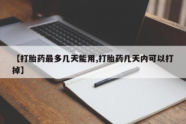 流产药怎么买【打胎药最多几天能用,打胎药几天内可以打掉】