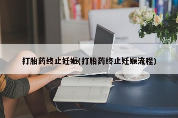 流产药怎么买打胎药终止妊娠(打胎药终止妊娠流程)