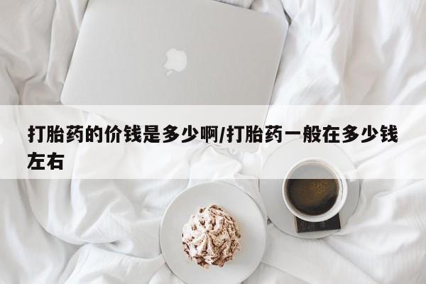 流产药怎么买打胎药的价钱是多少啊/打胎药一般在多少钱左右