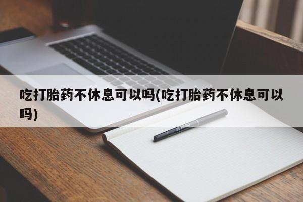 流产药怎么买吃打胎药不休息可以吗(吃打胎药不休息可以吗)