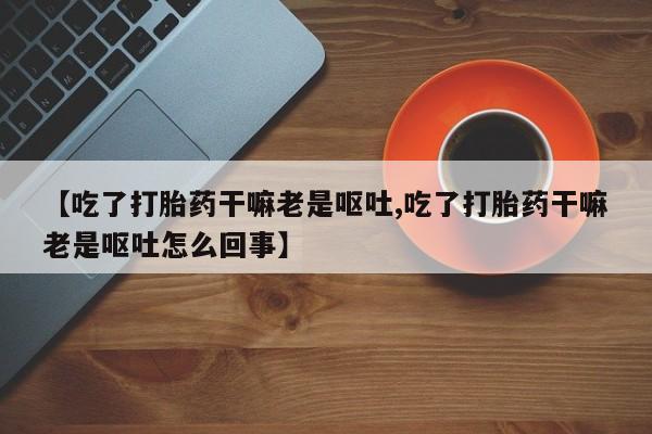 流产药怎么买【吃了打胎药干嘛老是呕吐,吃了打胎药干嘛老是呕吐怎么回事】