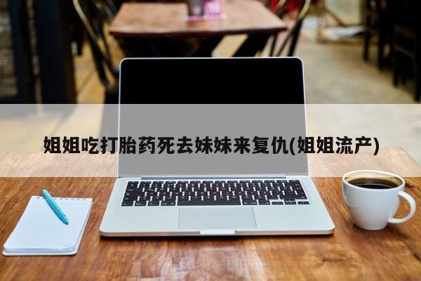 流产药怎么买姐姐吃打胎药死去妹妹来复仇(姐姐流产)