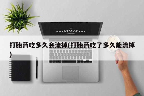 流产药怎么买打胎药吃多久会流掉(打胎药吃了多久能流掉)
