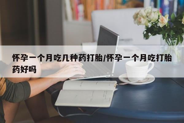 流产药怎么买怀孕一个月吃几种药打胎/怀孕一个月吃打胎药好吗