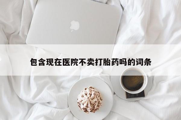 流产药怎么买包含现在医院不卖打胎药吗的词条