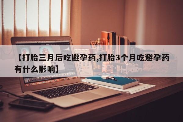 流产药怎么买【打胎三月后吃避孕药,打胎3个月吃避孕药有什么影响】