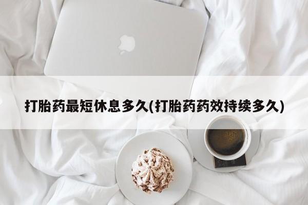流产药怎么买打胎药最短休息多久(打胎药药效持续多久)