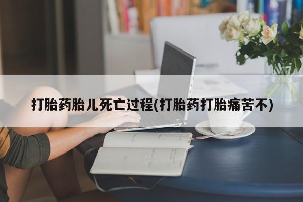 流产药怎么买打胎药胎儿死亡过程(打胎药打胎痛苦不)