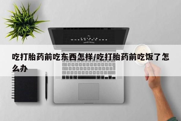 流产药怎么买吃打胎药前吃东西怎样/吃打胎药前吃饭了怎么办