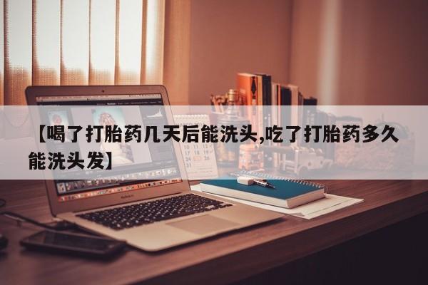 流产药怎么买【喝了打胎药几天后能洗头,吃了打胎药多久能洗头发】