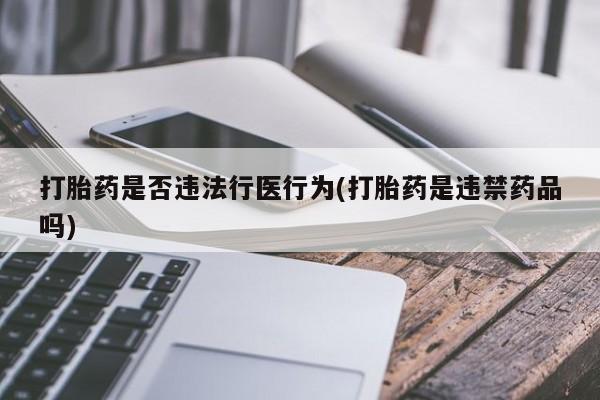 流产药怎么买打胎药是否违法行医行为(打胎药是违禁药品吗)