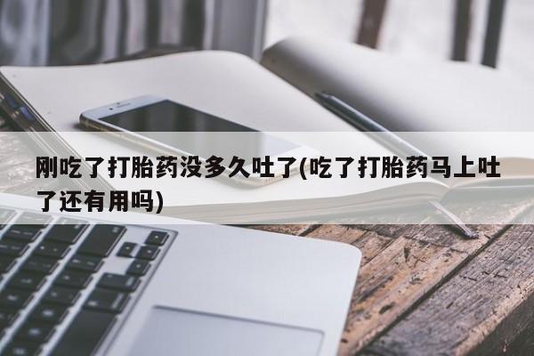 流产药怎么买刚吃了打胎药没多久吐了(吃了打胎药马上吐了还有用吗)