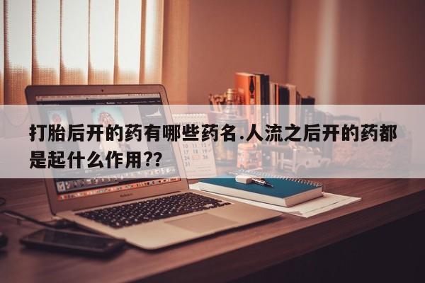 流产药怎么买打胎后开的药有哪些药名.人流之后开的药都是起什么作用?？