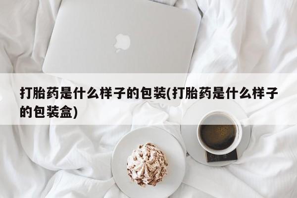 流产药怎么买打胎药是什么样子的包装(打胎药是什么样子的包装盒)