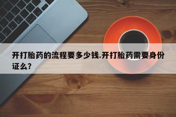 流产药怎么买开打胎药的流程要多少钱.开打胎药需要身份证么？