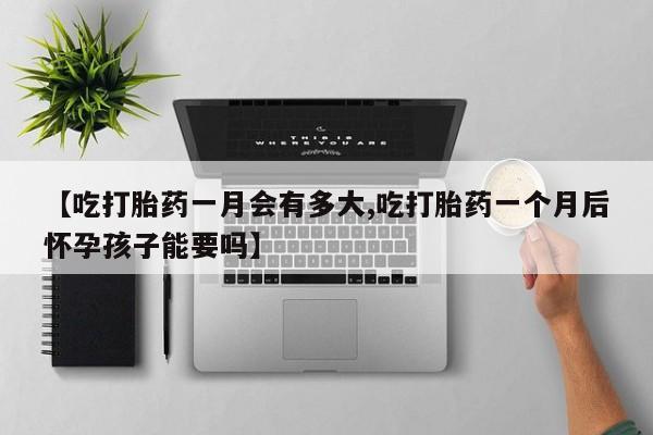 流产药怎么买【吃打胎药一月会有多大,吃打胎药一个月后怀孕孩子能要吗】