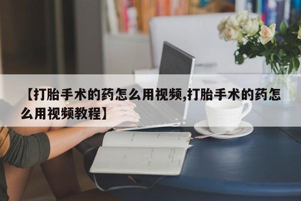 流产药怎么买【打胎手术的药怎么用视频,打胎手术的药怎么用视频教程】