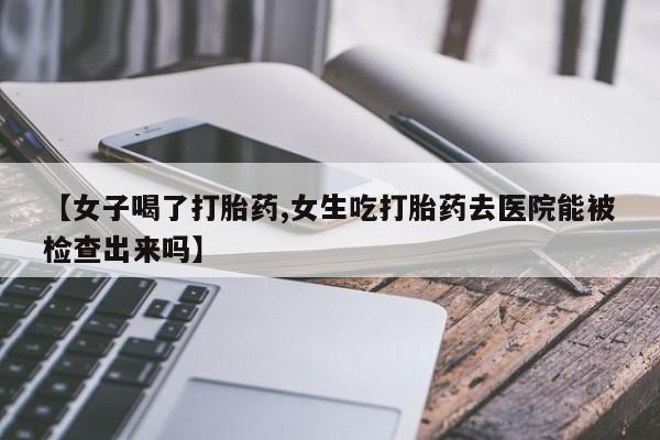 流产药怎么买【女子喝了打胎药,女生吃打胎药去医院能被检查出来吗】