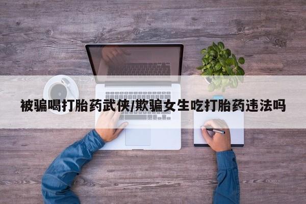 流产药怎么买被骗喝打胎药武侠/欺骗女生吃打胎药违法吗