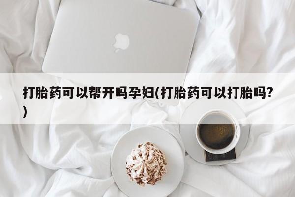 流产药怎么买打胎药可以帮开吗孕妇(打胎药可以打胎吗?)