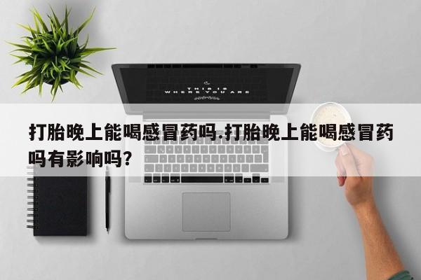 流产药怎么买打胎晚上能喝感冒药吗.打胎晚上能喝感冒药吗有影响吗？