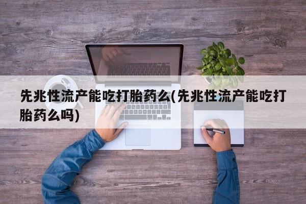 流产药怎么买先兆性流产能吃打胎药么(先兆性流产能吃打胎药么吗)