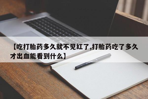 流产药怎么买【吃打胎药多久就不见红了,打胎药吃了多久才出血能看到什么】