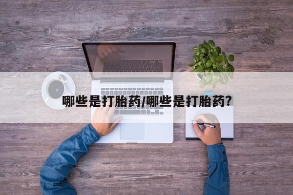 流产药怎么买哪些是打胎药/哪些是打胎药?