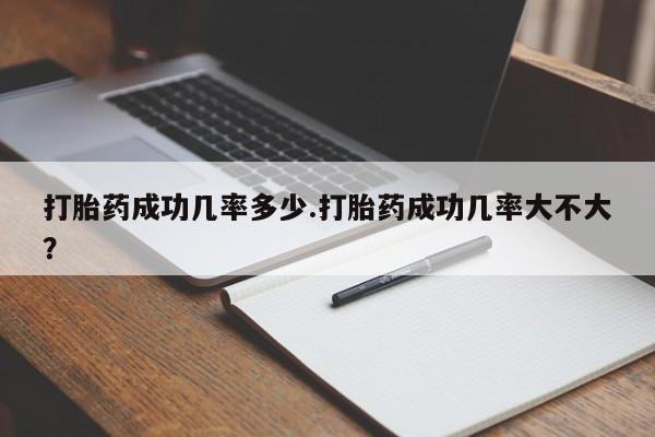 流产药怎么买打胎药成功几率多少.打胎药成功几率大不大？