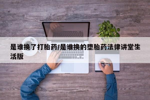 流产药怎么买是谁换了打胎药/是谁换的堕胎药法律讲堂生活版