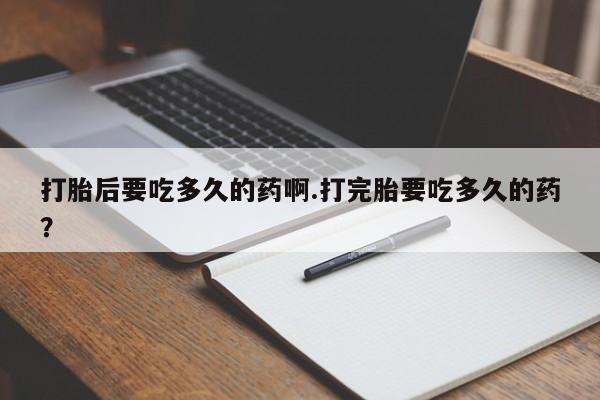流产药怎么买打胎后要吃多久的药啊.打完胎要吃多久的药？