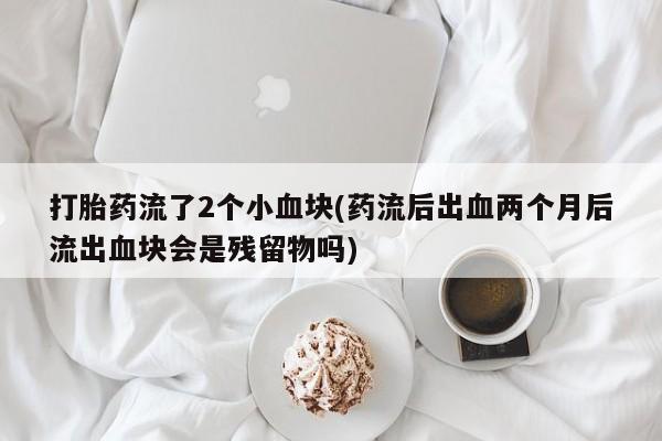 流产药怎么买打胎药流了2个小血块(药流后出血两个月后流出血块会是残留物吗)