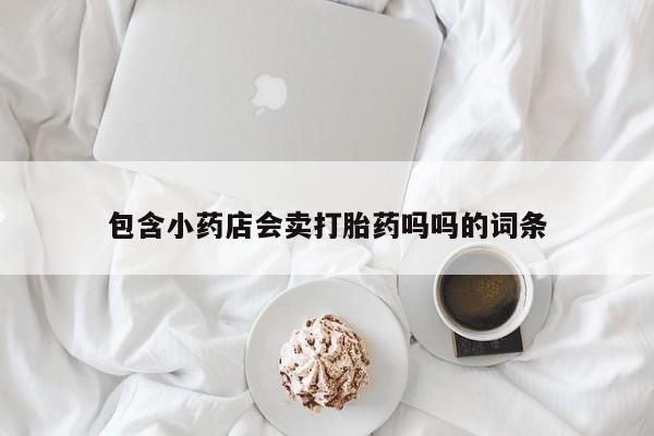 流产药怎么买包含小药店会卖打胎药吗吗的词条
