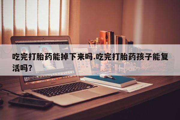 流产药怎么买吃完打胎药能掉下来吗.吃完打胎药孩子能复活吗？