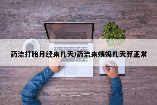 流产药怎么买药流打胎月经来几天/药流来姨妈几天算正常