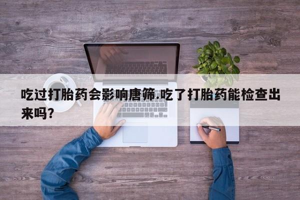 流产药怎么买吃过打胎药会影响唐筛.吃了打胎药能检查出来吗？