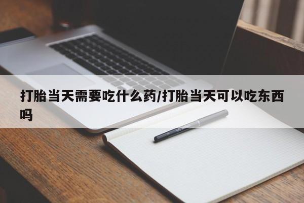 流产药怎么买打胎当天需要吃什么药/打胎当天可以吃东西吗