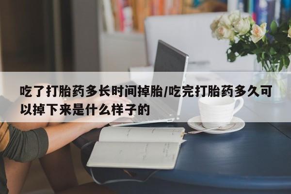 流产药怎么买吃了打胎药多长时间掉胎/吃完打胎药多久可以掉下来是什么样子的